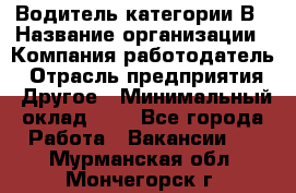 Водитель категории В › Название организации ­ Компания-работодатель › Отрасль предприятия ­ Другое › Минимальный оклад ­ 1 - Все города Работа » Вакансии   . Мурманская обл.,Мончегорск г.